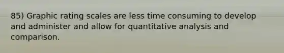 85) Graphic rating scales are less time consuming to develop and administer and allow for quantitative analysis and comparison.