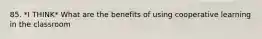 85. *I THINK* What are the benefits of using cooperative learning in the classroom
