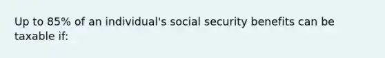 Up to 85% of an individual's social security benefits can be taxable if: