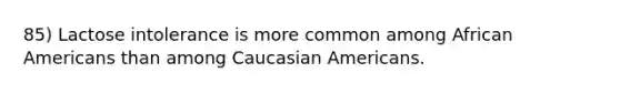 85) Lactose intolerance is more common among African Americans than among Caucasian Americans.