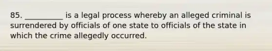 85. __________ is a legal process whereby an alleged criminal is surrendered by officials of one state to officials of the state in which the crime allegedly occurred.