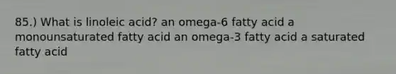 85.) What is linoleic acid? an omega-6 fatty acid a monounsaturated fatty acid an omega-3 fatty acid a saturated fatty acid