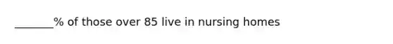 _______% of those over 85 live in nursing homes