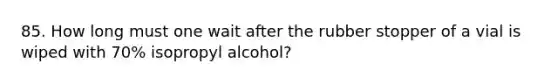 85. How long must one wait after the rubber stopper of a vial is wiped with 70% isopropyl alcohol?