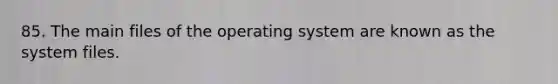 85. The main files of the operating system are known as the system files.