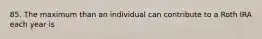 85. The maximum than an individual can contribute to a Roth IRA each year is