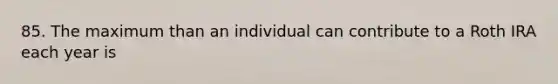 85. The maximum than an individual can contribute to a Roth IRA each year is