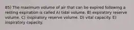 85) The maximum volume of air that can be expired following a resting expiration is called A) tidal volume. B) expiratory reserve volume. C) inspiratory reserve volume. D) vital capacity. E) inspiratory capacity.