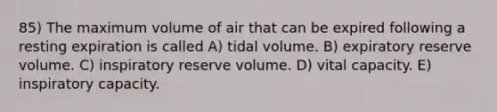 85) The maximum volume of air that can be expired following a resting expiration is called A) tidal volume. B) expiratory reserve volume. C) inspiratory reserve volume. D) vital capacity. E) inspiratory capacity.