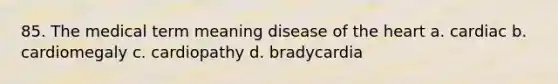 85. The medical term meaning disease of the heart a. cardiac b. cardiomegaly c. cardiopathy d. bradycardia