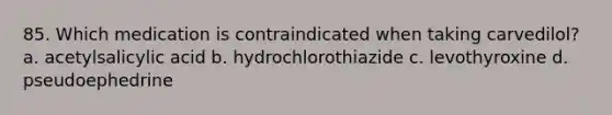 85. Which medication is contraindicated when taking carvedilol? a. acetylsalicylic acid b. hydrochlorothiazide c. levothyroxine d. pseudoephedrine