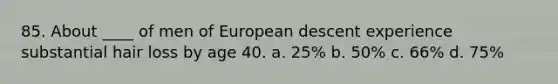 85. About ____ of men of European descent experience substantial hair loss by age 40. a. 25% b. 50% c. 66% d. 75%