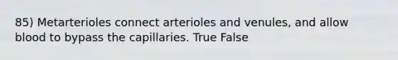 85) Metarterioles connect arterioles and venules, and allow blood to bypass the capillaries. True False