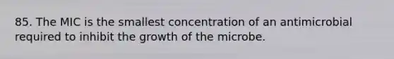 85. The MIC is the smallest concentration of an antimicrobial required to inhibit the growth of the microbe.