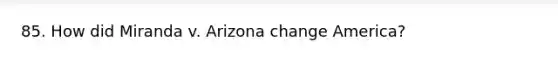 85. How did Miranda v. Arizona change America?