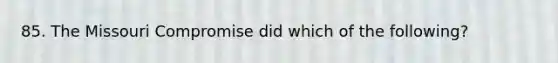 85. The Missouri Compromise did which of the following?