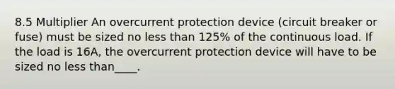 8.5 Multiplier An overcurrent protection device (circuit breaker or fuse) must be sized no less than 125% of the continuous load. If the load is 16A, the overcurrent protection device will have to be sized no less than____.