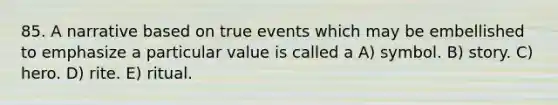 85. A narrative based on true events which may be embellished to emphasize a particular value is called a A) symbol. B) story. C) hero. D) rite. E) ritual.