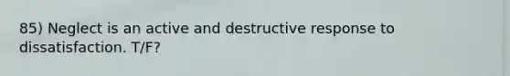 85) Neglect is an active and destructive response to dissatisfaction. T/F?