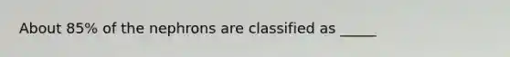 About 85% of the nephrons are classified as _____