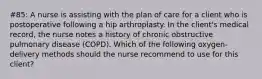 #85: A nurse is assisting with the plan of care for a client who is postoperative following a hip arthroplasty. In the client's medical record, the nurse notes a history of chronic obstructive pulmonary disease (COPD). Which of the following oxygen-delivery methods should the nurse recommend to use for this client?