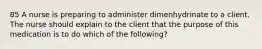 85 A nurse is preparing to administer dimenhydrinate to a client. The nurse should explain to the client that the purpose of this medication is to do which of the following?