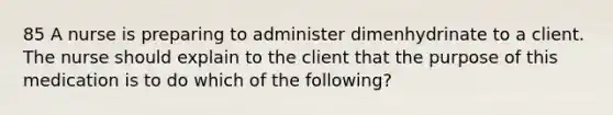 85 A nurse is preparing to administer dimenhydrinate to a client. The nurse should explain to the client that the purpose of this medication is to do which of the following?