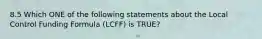 8.5 Which ONE of the following statements about the Local Control Funding Formula (LCFF) is TRUE?