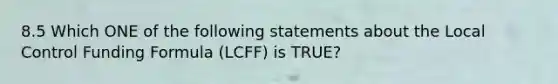 8.5 Which ONE of the following statements about the Local Control Funding Formula (LCFF) is TRUE?