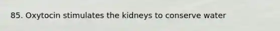 85. Oxytocin stimulates the kidneys to conserve water