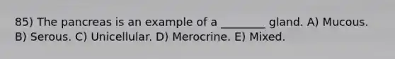 85) The pancreas is an example of a ________ gland. A) Mucous. B) Serous. C) Unicellular. D) Merocrine. E) Mixed.