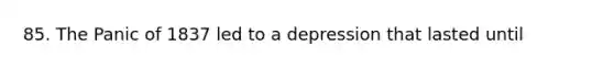 85. The Panic of 1837 led to a depression that lasted until