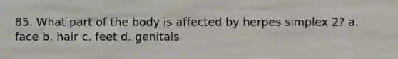 85. What part of the body is affected by herpes simplex 2? a. face b. hair c. feet d. genitals