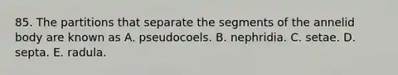 85. The partitions that separate the segments of the annelid body are known as A. pseudocoels. B. nephridia. C. setae. D. septa. E. radula.