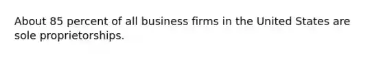 About 85 percent of all business firms in the United States are sole proprietorships.