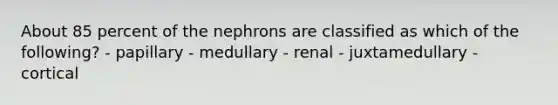 About 85 percent of the nephrons are classified as which of the following? - papillary - medullary - renal - juxtamedullary - cortical