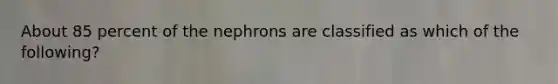 About 85 percent of the nephrons are classified as which of the following?