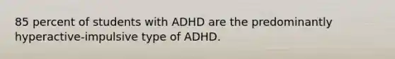 85 percent of students with ADHD are the predominantly hyperactive-impulsive type of ADHD.