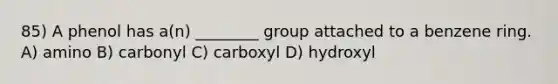 85) A phenol has a(n) ________ group attached to a benzene ring. A) amino B) carbonyl C) carboxyl D) hydroxyl