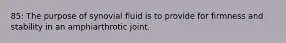 85: The purpose of synovial fluid is to provide for firmness and stability in an amphiarthrotic joint.