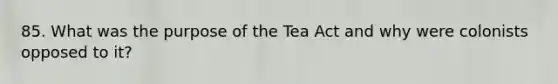 85. What was the purpose of the Tea Act and why were colonists opposed to it?