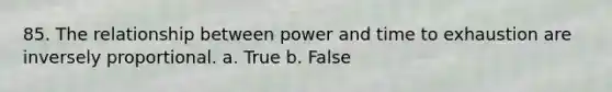 85. The relationship between power and time to exhaustion are inversely proportional. a. True b. False