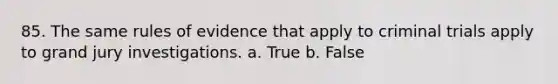 85. The same rules of evidence that apply to criminal trials apply to grand jury investigations. a. True b. False