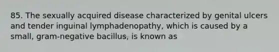 85. The sexually acquired disease characterized by genital ulcers and tender inguinal lymphadenopathy, which is caused by a small, gram-negative bacillus, is known as