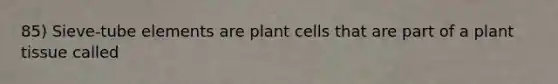 85) Sieve-tube elements are plant cells that are part of a plant tissue called