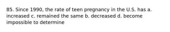 85. Since 1990, the rate of teen pregnancy in the U.S. has a. increased c. remained the same b. decreased d. become impossible to determine