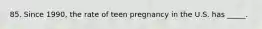 85. Since 1990, the rate of teen pregnancy in the U.S. has _____.