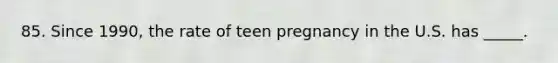 85. Since 1990, the rate of teen pregnancy in the U.S. has _____.