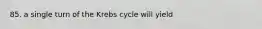 85. a single turn of the Krebs cycle will yield