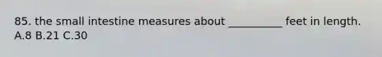 85. the small intestine measures about __________ feet in length. A.8 B.21 C.30
